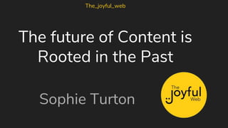 The future of Content is
Rooted in the Past
Sophie Turton
The_joyful_web
 