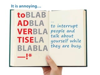 It is annoying…

toBLAB
ADBLA
VERBLA
TISELA
BLABLA
—!*

…
to interrupt
people and
talk about
yourself while
they are busy.

 