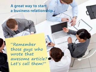 A great way to start
a business relationship.

“Remember
those guys who
wrote that
awesome article?
Let‘s call them!”

 