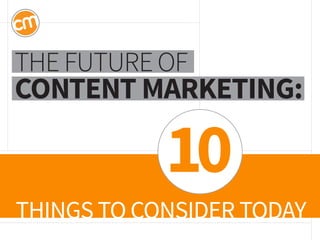 THINGS TO CONSIDER TODAY 
THE FUTURE OF CONTENT MARKETING: 
10  