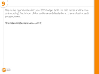 Plan native opportunities into your 2015 budget (both the paid media and the content sourcing). Get in front of that audience and dazzle them... then make that audience your own. 
(Original publication date: July 11, 2014) 
9  