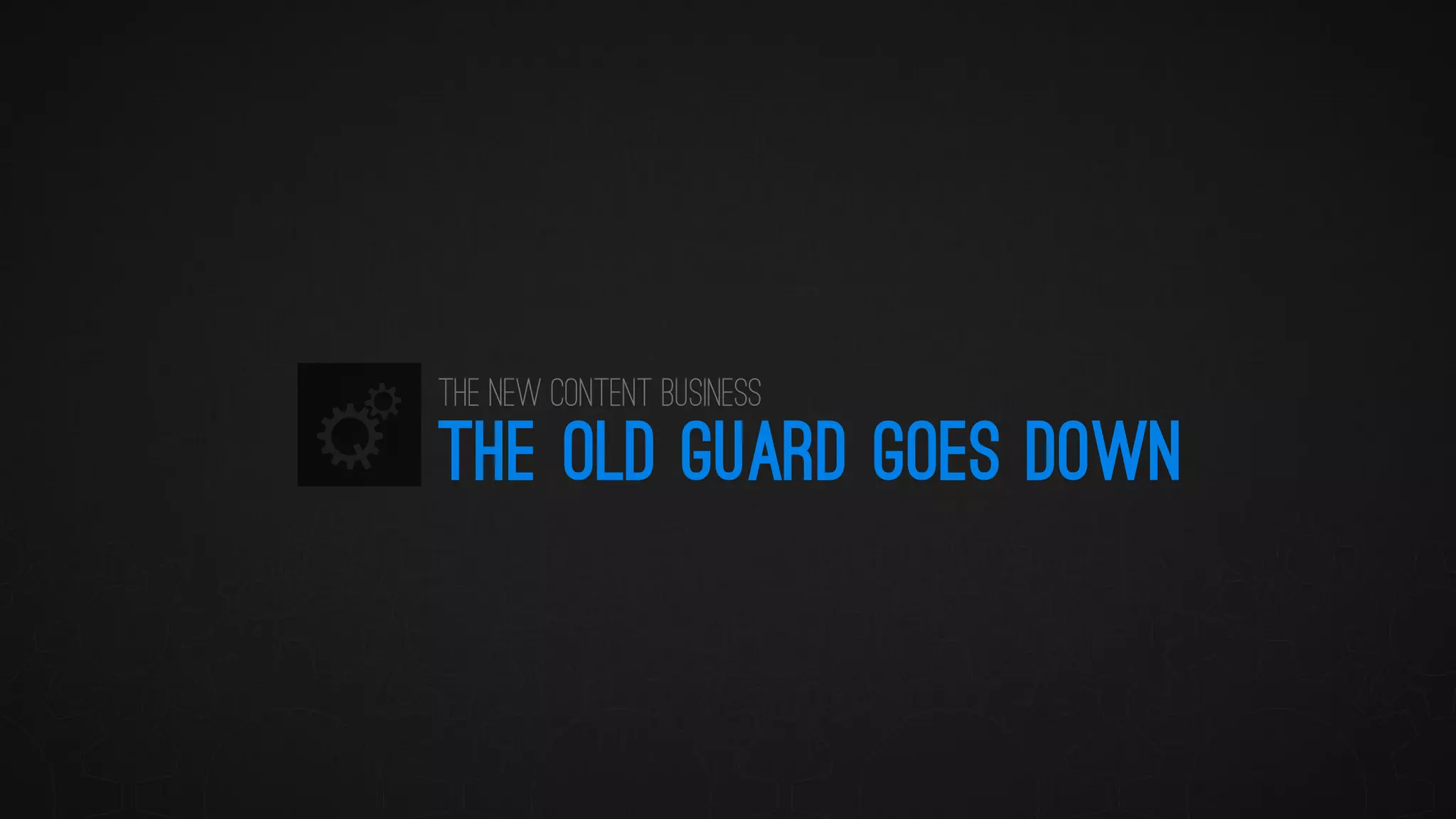 THE OLD GUARD GOES DOWN 
The New Content Business  