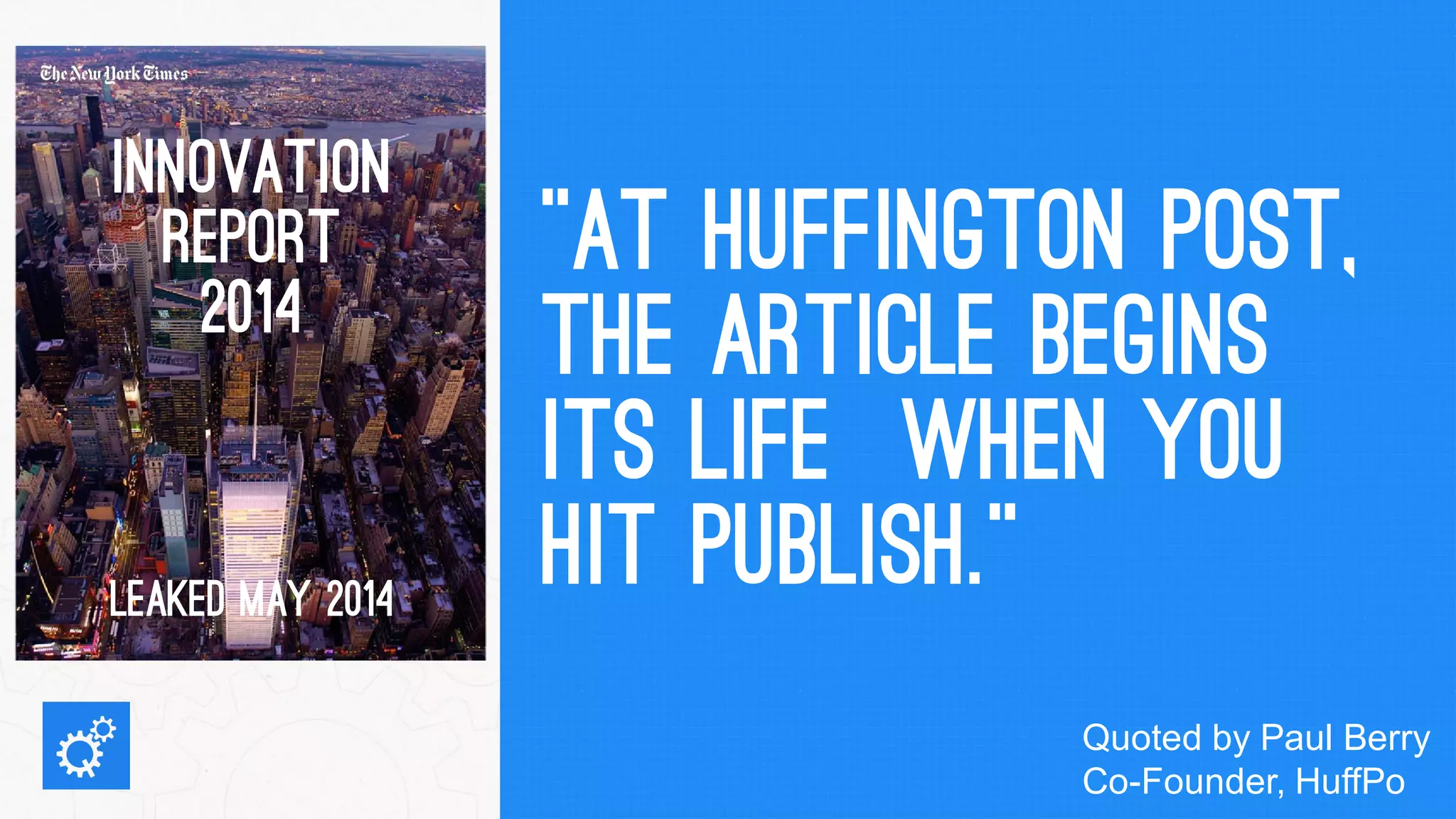 “AT HUFFINGTON POST, THE ARTICLE BEGINS ITS LIFE WHEN YOU HIT PUBLISH.” 
INNOVATION REPORT 
2014 
LEAKED MAY 2014 
Quoted by Paul Berry Co-Founder, HuffPo  