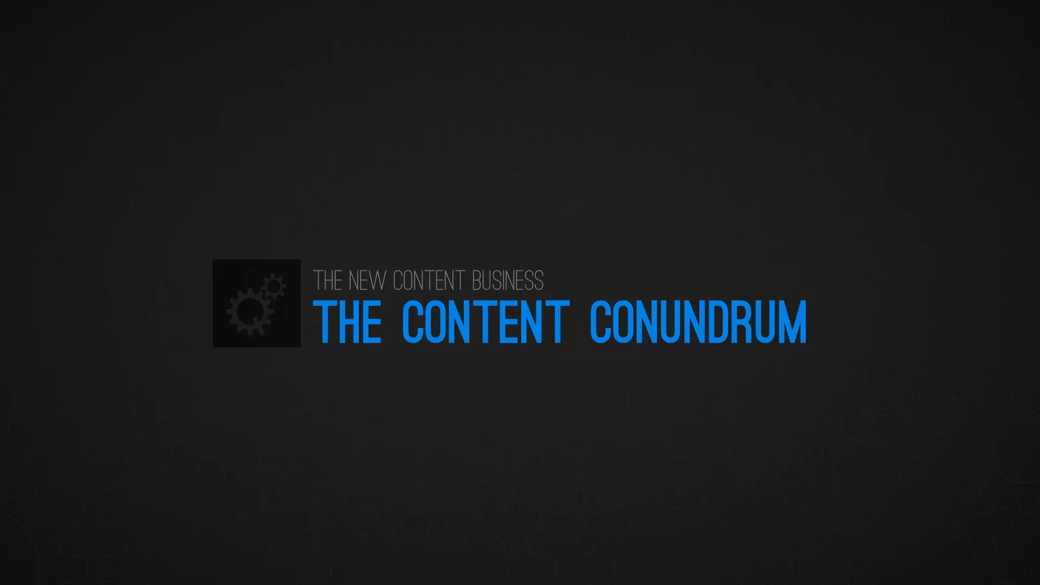 THE CONTENT CONUNDRUM 
The New Content Business  