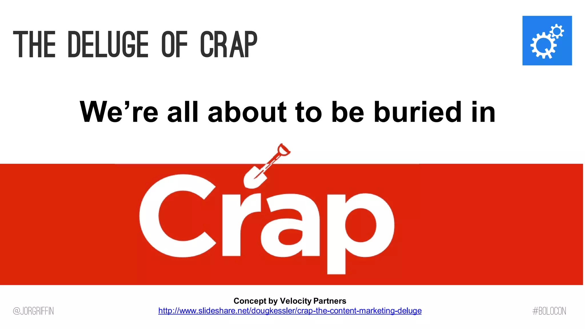@JorGriffin 
#BOLOCON 
The Deluge of CRAP 
We’re all about to be buried in 
Concept by Velocity Partners http://www.slideshare.net/dougkessler/crap-the-content-marketing-deluge  