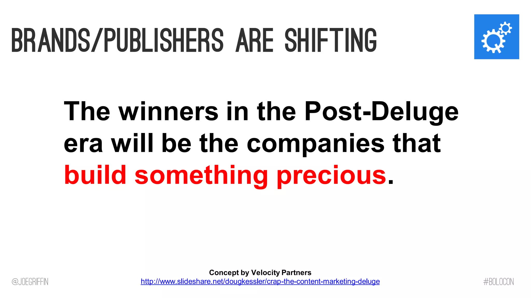 @JoeGriffin 
#BOLOCON 
Brands/Publishers are Shifting 
The winners in the Post-Deluge era will be the companies that build something precious. 
Concept by Velocity Partners http://www.slideshare.net/dougkessler/crap-the-content-marketing-deluge  
