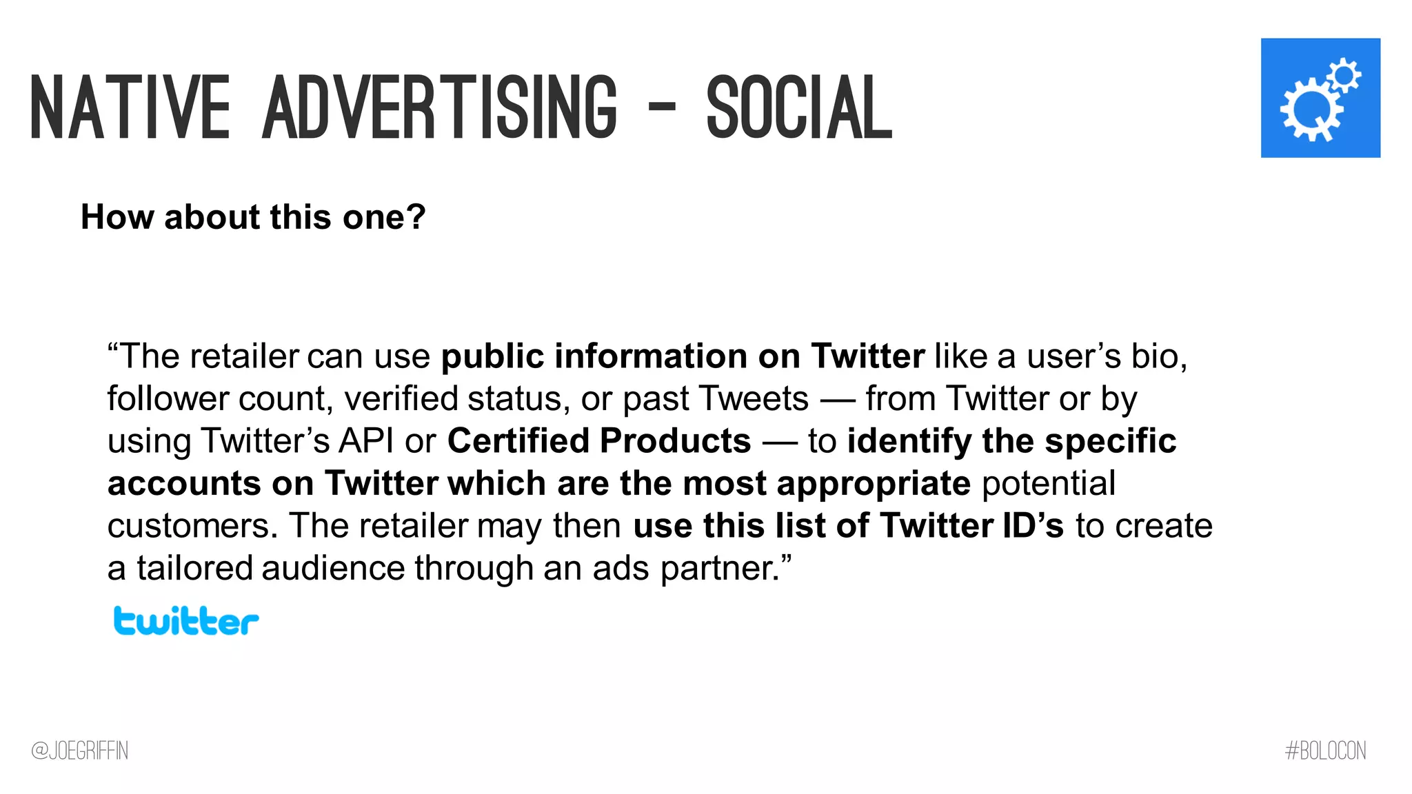 Native Advertising - Social 
How about this one? 
“The retailer can use public information on Twitter like a user’s bio, follower count, verified status, or past Tweets — from Twitter or by using Twitter’s API or Certified Products — to identify the specific accounts on Twitter which are the most appropriate potential customers. The retailer may then use this list of Twitter ID’s to create a tailored audience through an ads partner.” 
@JoeGriffin 
#BOLOCON  