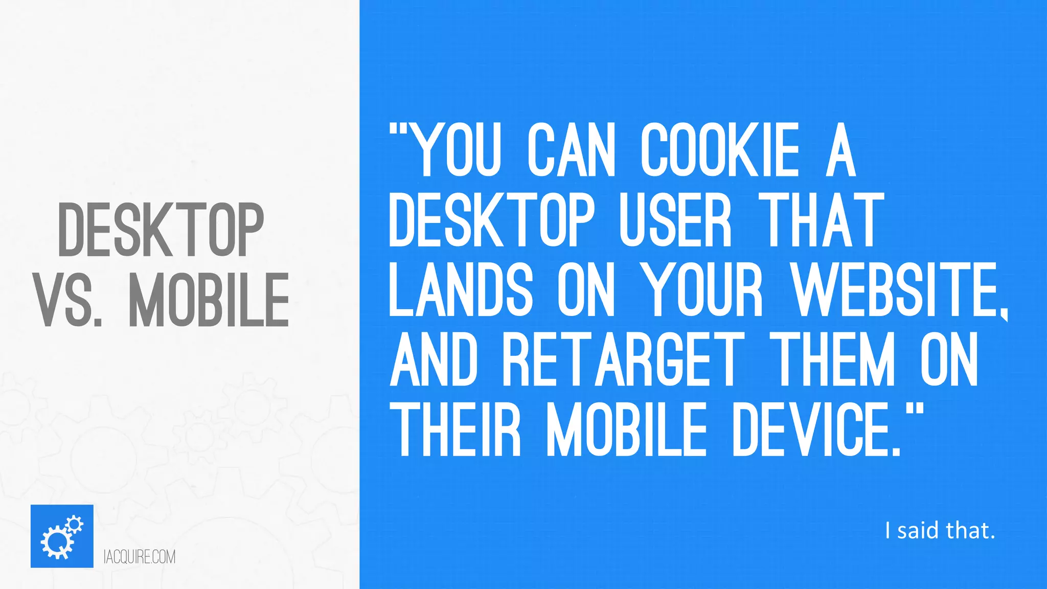 “YOU CAN COOKIE A DESKTOP USER THAT LANDS ON YOUR WEBSITE, AND RETARGET THEM ON THEIR MOBILE DEVICE.” 
iacquire.com 
I said that. 
DESKTOP VS. MOBILE  
