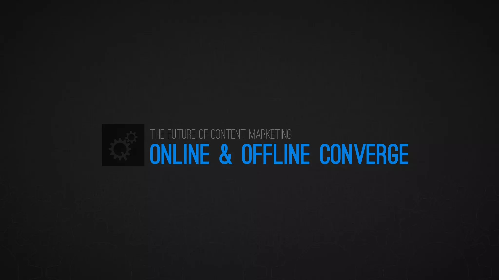 ONLINE & OFFLINE CONVERGE 
The Future of Content Marketing  