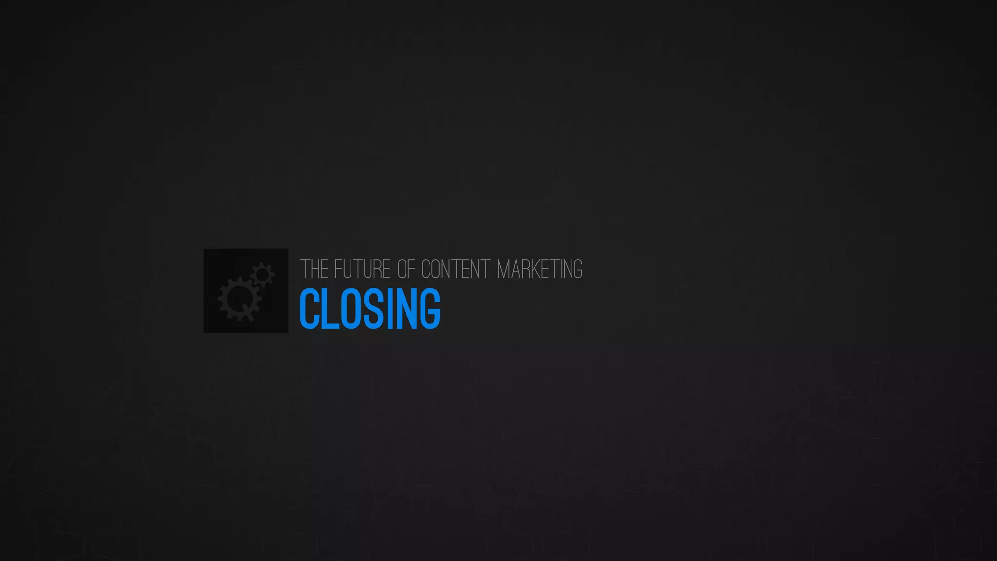 CLOSING 
The Future of Content Marketing  