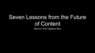 Seven Lessons from the Future
of Content
We’re in This Together Now
 