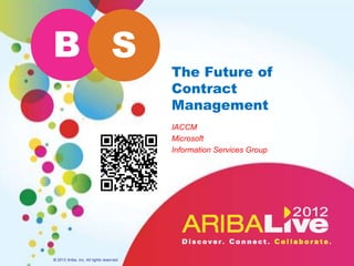 B S
                                          The Future of
                                          Contract
                                          Management
                                          IACCM
                                          Microsoft
                                          Information Services Group




© 2012 Ariba, Inc. All rights reserved.
 