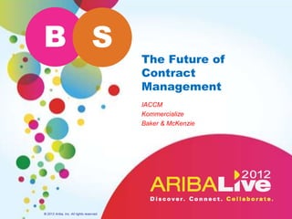 B S
                                          The Future of
                                          Contract
                                          Management
                                          IACCM
                                          Kommercialize
                                          Baker & McKenzie




© 2012 Ariba, Inc. All rights reserved.
 