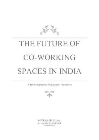 THE FUTURE OF
CO-WORKING
SPACES IN INDIA
A Service Operations Management Perspective
NOVEMBER 27, 2021
SHASWATA MUKHERJEE
77219874615
 