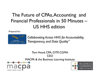 Tom Hood, CPA, CITP, CGMA	

CEO	

MACPA & the Business Learning Institute	

The Future of CPAs,Accounting  and
Financial Professionals in 50 Minutes –
US HHS edition	

Collaborating Across HHS for Accountability,
Transparency, and Data Quality”	

Prepared for:	

 