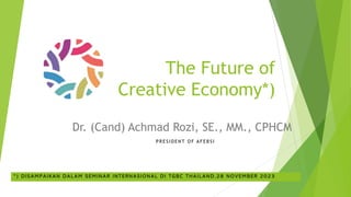 The Future of
Creative Economy*)
Dr. (Cand) Achmad Rozi, SE., MM., CPHCM
PR E SI D E NT O F AF E B SI
*) DISAMPAIKAN DALAM SEMINAR INTERNASIONAL DI TGBC THAILAND,28 NOVEMBER 2023
 