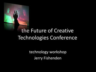 the Future of Creative
Technologies Conference

    technology workshop
       Jerry Fishenden
 