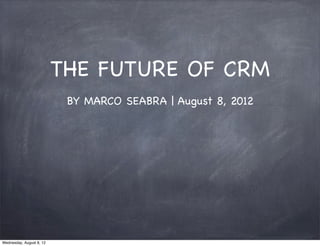 THE FUTURE OF CRM
                           BY MARCO SEABRA | August 8, 2012




Wednesday, August 8, 12
 