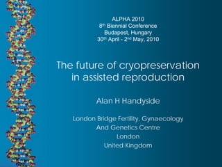 ALPHA 2010
           8th Biennial Conference
             Budapest, Hungary
          30th April - 2nd May, 2010



The future of cryopreservation
   in assisted reproduction

          Alan H Handyside

   London Bridge Fertility, Gynaecology
         And Genetics Centre
                 London
             United Kingdom
 