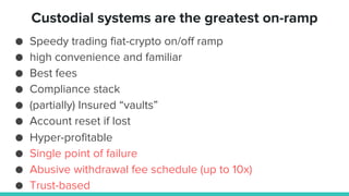 ● Speedy trading fiat-crypto on/off ramp
● high convenience and familiar
● Best fees
● Compliance stack
● (partially) Insured “vaults”
● Account reset if lost
● Hyper-profitable
● Single point of failure
● Abusive withdrawal fee schedule (up to 10x)
● Trust-based
Custodial systems are the greatest on-ramp
 
