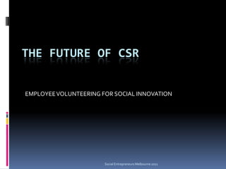 The Future of CSR EMPLOYEE VOLUNTEERING FOR SOCIAL INNOVATION Social Entrepreneurs Melbourne 2011 
