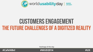 CUSTOMERS ENGAGEMENT 
THE FUTURE CHALLENGES OF A DIGITIZED REALITY 
Hashtags of the day 
#CafeNBxl #WUD2014 #UX 
 