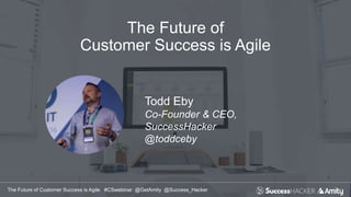 The Future of Customer Success is Agile #CSwebinar @GetAmity @Success_Hacker
The Future of
Customer Success is Agile
Todd Eby
Co-Founder & CEO,
SuccessHacker
@toddceby
 