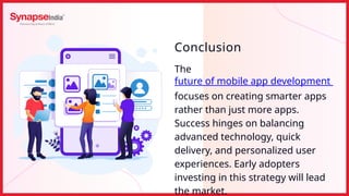 The
future of mobile app development
focuses on creating smarter apps
rather than just more apps.
Success hinges on balancing
advanced technology, quick
delivery, and personalized user
experiences. Early adopters
investing in this strategy will lead
the market.
Conclusion
 