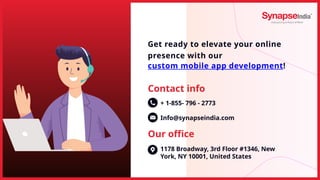 + 1-855- 796 - 2773
Info@synapseindia.com
1178 Broadway, 3rd Floor #1346, New
York, NY 10001, United States
Get ready to elevate your online
presence with our
custom mobile app development!
Contact info
Our office
 