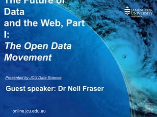 The Future of
Data
and the Web, Part
I:
The Open Data
Movement
Guest speaker: Dr Neil Fraser
online.jcu.edu.au
Presented by JCU Data Science
 