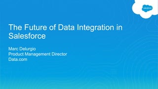 The Future of Data Integration in
Salesforce
Marc Delurgio
Product Management Director
Data.com
 