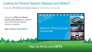 Looking for Partner Session Replays and Slides?
Check the DF16 Partner Online Guide on the Partner Community
http://p.force.com/df16
Follow the Official: Partner
Community Group for updates
when Dreamforce replays
become available:
http://p.force.com/official
 