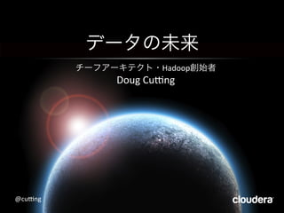 データの未来	
  
チーフアーキテクト・Hadoop創始者	
  
Doug	
  Cu+ng	
  
@cu+ng	
  
 