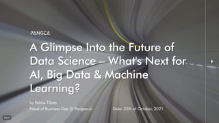 A Glimpse Into the Future of
A Glimpse Into the Future of
Data Science – What's Next for
Data Science – What's Next for
AI, Big Data & Machine
AI, Big Data & Machine
Learning?
Learning?
by Polina Tibets
Head of Business Ops @ Pangea.ai Date: 25th of October, 2021
 