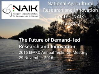 National	Agricultural	
Research	and	Innovation	
Centre	(NAIK)
Hungary
The	Future of	Demand- led
Research	and	Innovation
2016	EFARD	Annual Technical Meeting
29	November	2016
 