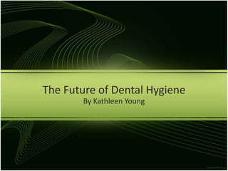 The Future of Dental Hygiene
       By Kathleen Young
 