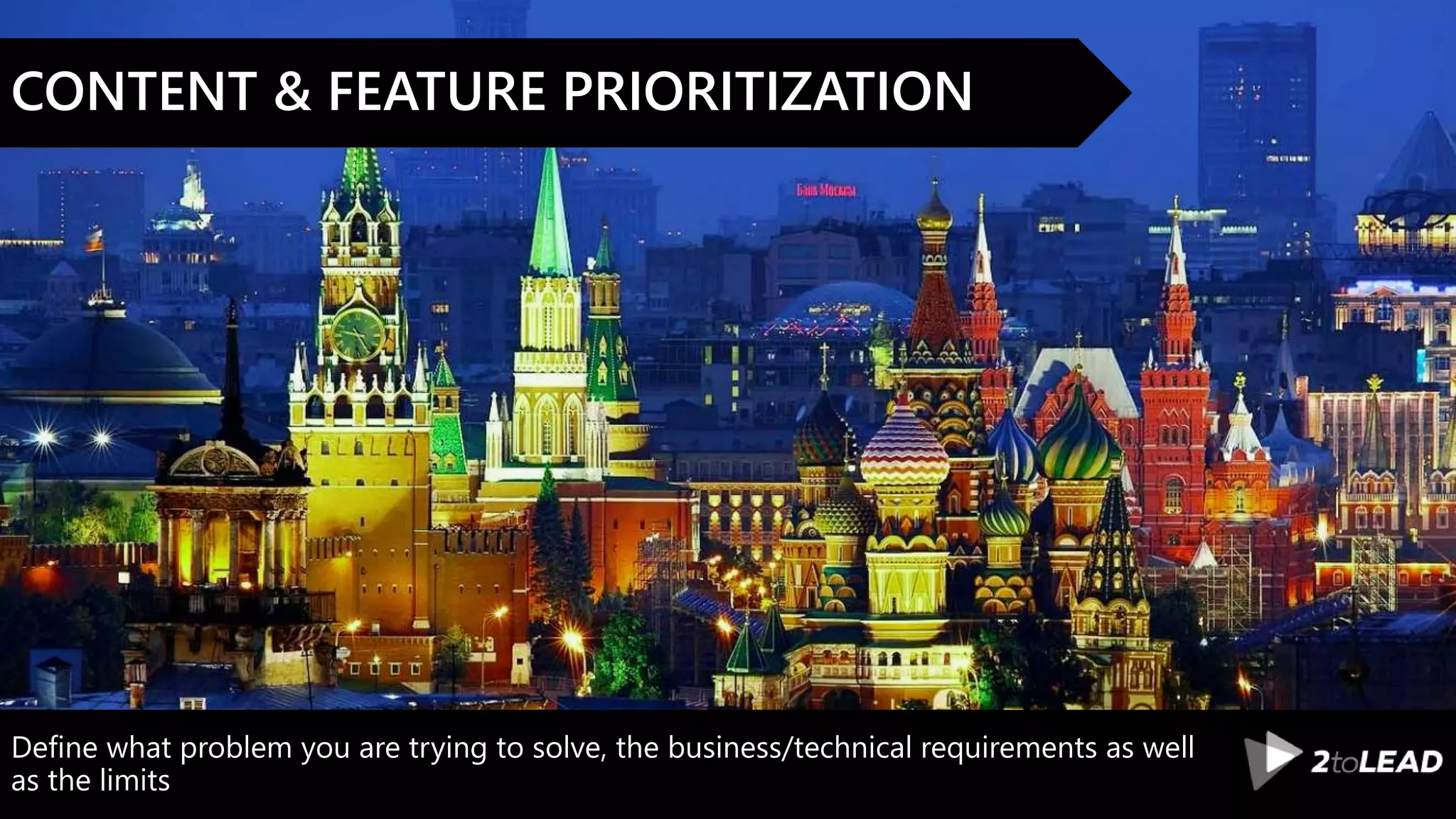 Define what problem you are trying to solve, the business/technical requirements as well
as the limits
CONTENT & FEATURE PRIORITIZATION
 