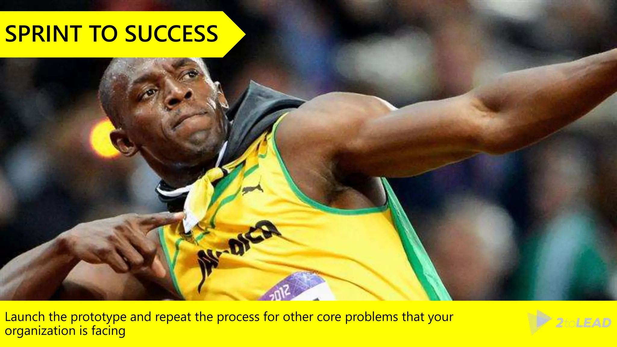 Launch the prototype and repeat the process for other core problems that your
organization is facing
SPRINT TO SUCCESS
 