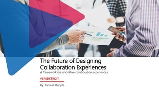 The Future of Designing
Collaboration Experiences
A framework on innovative collaboration experiences
#SPSDETROIT
By: Kanwal Khipple
 