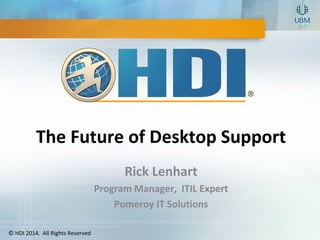 © HDI 2014. All Rights Reserved
The Future of Desktop Support
Rick Lenhart
Program Manager, ITIL Expert
Pomeroy IT Solutions
 