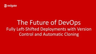 The Future of DevOps
Fully Left-Shifted Deployments with Version
Control and Automatic Cloning
 