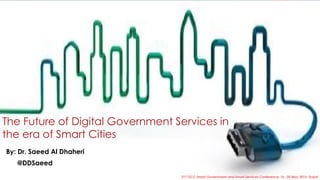 The Future of Digital Government Services in
the era of Smart Cities
By: Dr. Saeed Al Dhaheri
@DDSaeed
21st GCC Smart Government and Smart Services Conference, 16 -20 May 2015, Dubai
 
