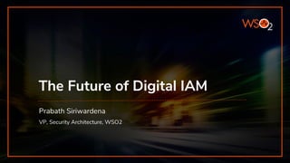 The Future of Digital IAM
VP, Security Architecture, WSO2
Prabath Siriwardena
 