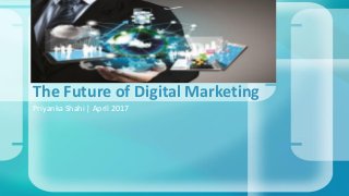 Priyanka Shahi | April 2017
The Future of Digital Marketing
 