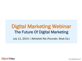 Digital Marketing Webinar
The Future Of Digital Marketing
July 11, 2014 | Abhishek Rai (Founder, Shak Co.)
www.digitalvidya.com
 