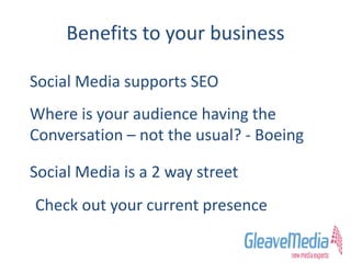 Benefits to your business
Social Media supports SEO
Where is your audience having the
Conversation – not the usual? - Boeing
Social Media is a 2 way street
Check out your current presence
 