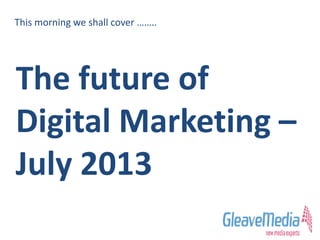 This morning we shall cover ……..
The future of
Digital Marketing –
July 2013
 