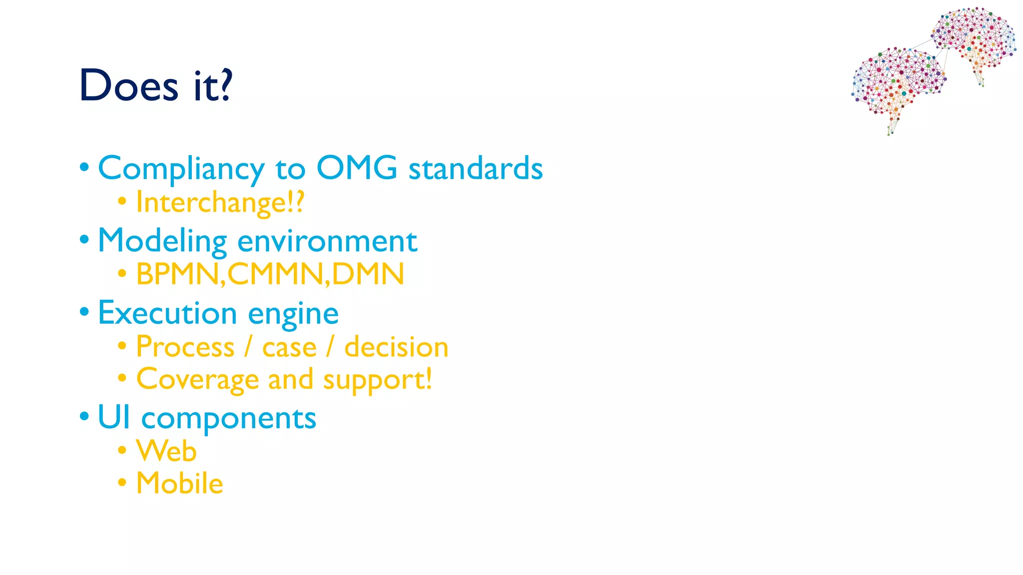 Does it?
• Compliancy to OMG standards
• Interchange!?
• Modeling environment
• BPMN,CMMN,DMN
• Execution engine
• Process / case / decision
• Coverage and support!
• UI components
• Web
• Mobile