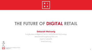 1
THE FUTURE OF DIGITAL RETAIL
Deborah Weinswig
Fung Business Intelligence Centre Global Retail & Technology
deborahweinswig@fung1937.com
Cell: 917-655-6790
@debweinswig
 