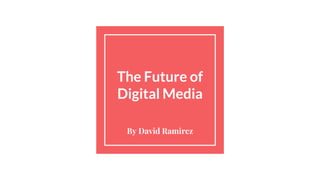 The Future of
Digital Media
By David Ramirez
 